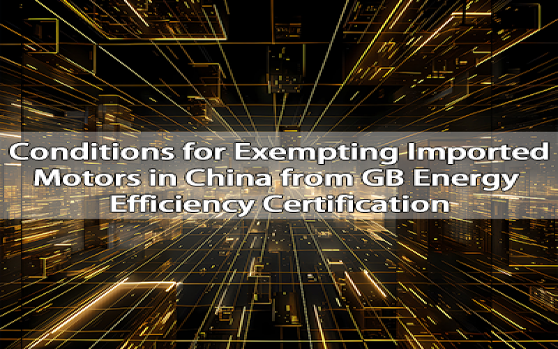 Conditions for Exempting Imported Motors in China from GB Energy Efficiency Certification